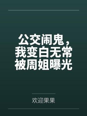 公交闹鬼,我变白无常被周姐曝光