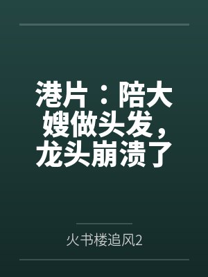 港片:陪大嫂做头发,龙头崩溃了
