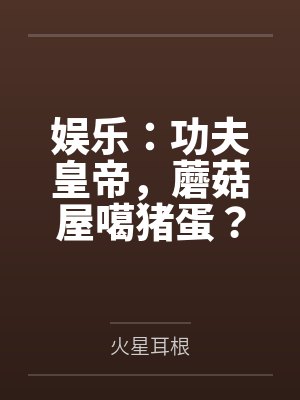 娱乐:功夫皇帝,蘑菇屋噶猪蛋?