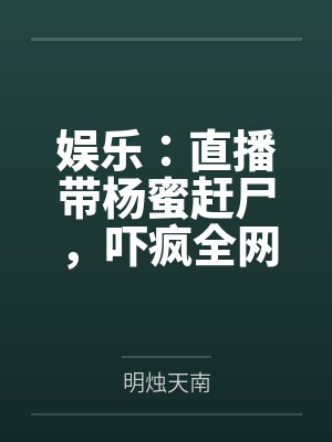 娱乐直播带杨蜜赶尸全网吓风