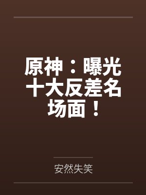 原神：曝光十大反差名场面！