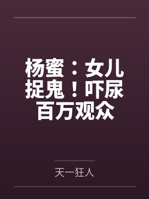 杨蜜：女儿捉鬼！吓尿百万观众