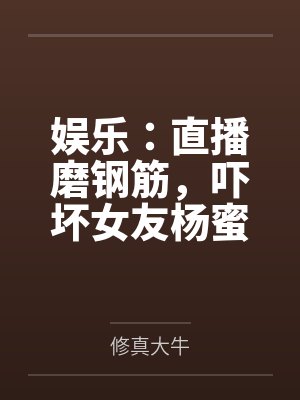 娱乐:直播磨钢筋,吓坏女友杨蜜