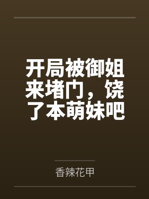 开局被御姐来堵门，饶了本萌妹吧
