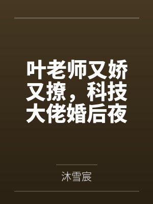 叶老师又娇又撩，科技大佬婚后夜夜求名分