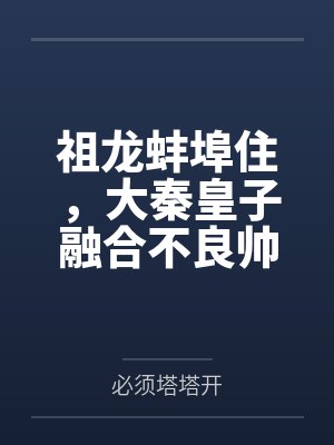 祖龙蚌埠住，大秦皇子融合不良帅