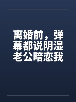 离婚前,弹幕都说阴湿老公暗恋我十年?