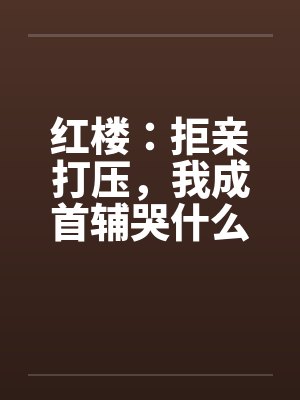 红楼：拒亲打压，我成首辅哭什么
