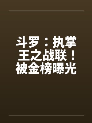 斗罗执掌王之战联被金榜曝光免费阅读小说