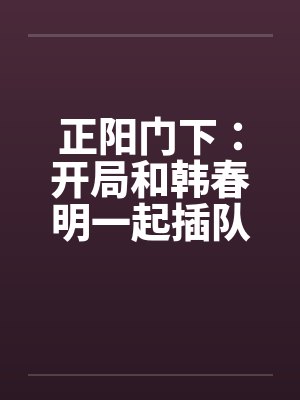 正阳门下：开局和韩春明一起插队
