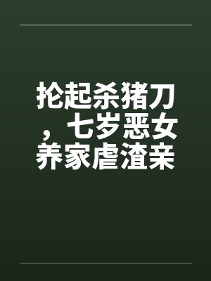 抡起杀猪刀,七岁恶女养家虐渣亲