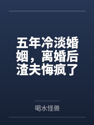 五年冷淡婚姻,离婚后渣夫悔疯了