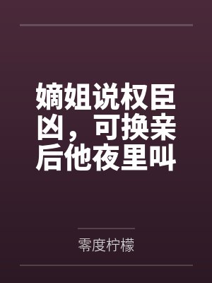 嫡姐说权臣凶,可换亲后他夜里叫我乖乖