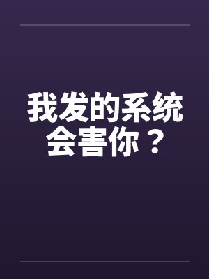 我发的系统会害你？