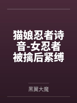 猫娘忍者诗音-女忍者被擒后紧缚改造穿环调教凌辱的故事