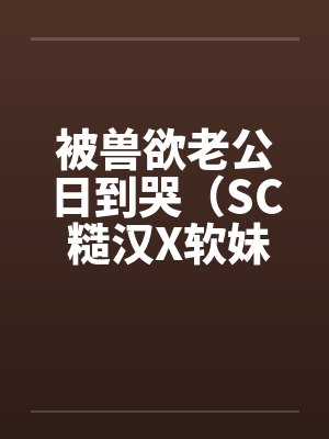 被兽欲老公日到哭(SC 糙汉X软妹 1v1)