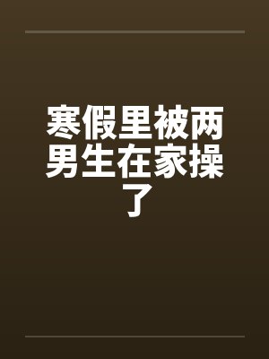 寒假里被两男生在家操了