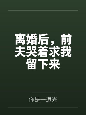 离婚后，前夫哭着求我留下来