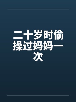 二十岁时偷操过妈妈一次