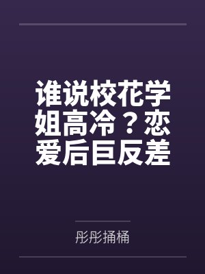 谁说校花学姐高冷？恋爱后巨反差