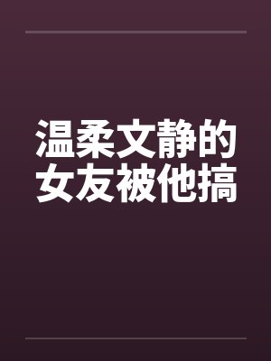 温柔文静的女友被他搞
