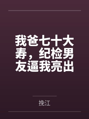 我爸七十大寿，纪检男友逼我亮出300亿身份
