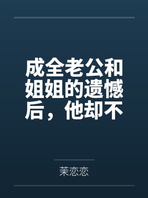 成全老公和姐姐的遗憾后，他却不乐意了