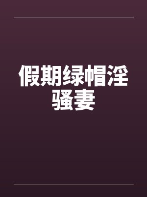 假期绿帽淫骚妻
