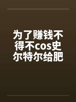 为了赚钱不得不cos史尔特尔给肥宅发自拍的美少女最后却被肥宅用强暴虐