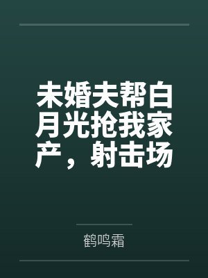 未婚夫帮白月光抢我家产，射击场上我蒙眼满环他悔疯了