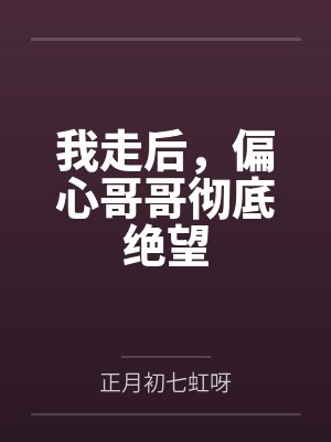 我走后，偏心哥哥彻底绝望