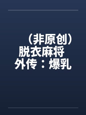（非原创）脱衣麻将 外传：爆乳冤家
