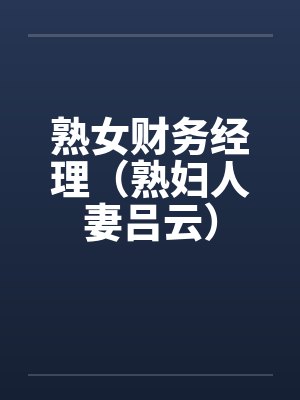 熟女财务经理（熟妇人妻吕云）
