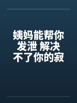 姨妈能帮你发泄 解决不了你的寂寞