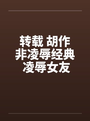 转载 胡作非凌辱经典 凌辱女友（1）电车痴汉