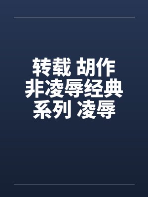 转载 胡作非凌辱经典系列 凌辱女友（31）情色杂文