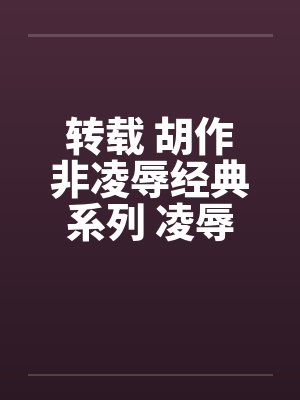 转载 胡作非凌辱经典系列 凌辱女友（21）女友动情期