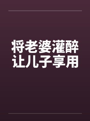 将老婆灌醉让儿子享用