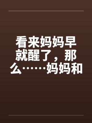 看来妈妈早就醒了，那么……妈妈和我的