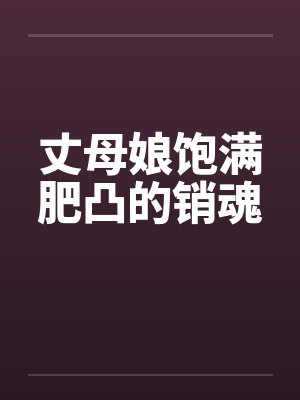 丈母娘饱满肥凸的销魂