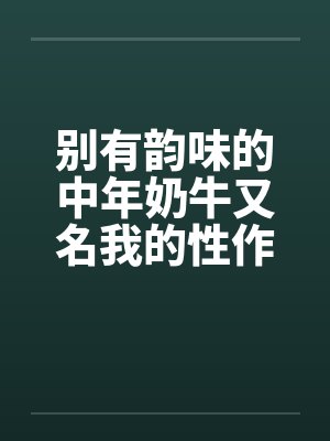 别有韵味的中年奶牛又名我的性作业