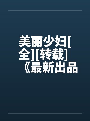 美丽少妇[全][转载] 《最新出品》不是好文，我不发啊
