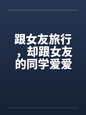 跟女友旅行,却跟女友的同学爱爱(最爱交换了)