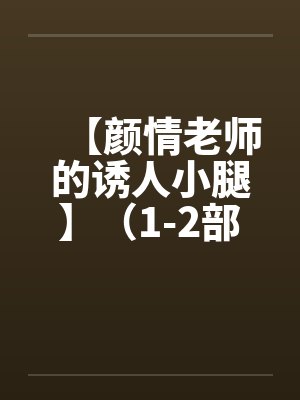 【颜情老师的诱人小腿】(1-2部)(全)