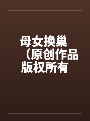 母女换巢 (原创作品 版权所有 转载请说明)