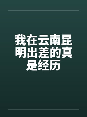 我在云南昆明出差的真是经历