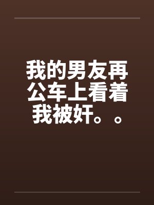 我的男友再公车上看着我被奸。。。。。。。。
