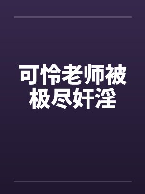 可怜老师被极尽奸淫