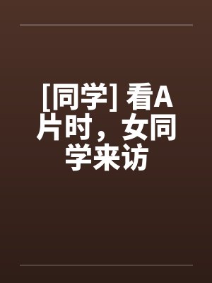[同学] 看A片时，女同学来访