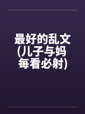最好的乱文(儿子与妈 每看必射)